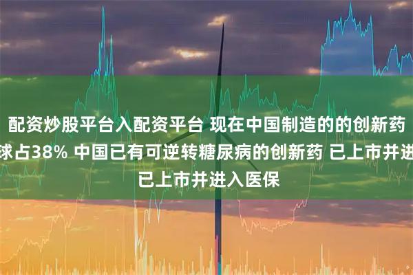 配资炒股平台入配资平台 现在中国制造的的创新药已占全球占38% 中国已有可逆转糖尿病的创新药 已上市并进入医保