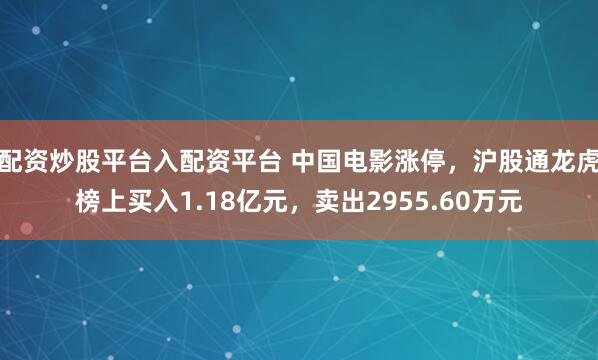 配资炒股平台入配资平台 中国电影涨停，沪股通龙虎榜上买入1.18亿元，卖出2955.60万元