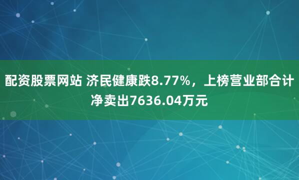 配资股票网站 济民健康跌8.77%，上榜营业部合计净卖出7636.04万元