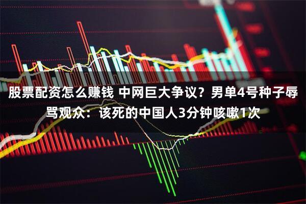 股票配资怎么赚钱 中网巨大争议？男单4号种子辱骂观众：该死的中国人3分钟咳嗽1次