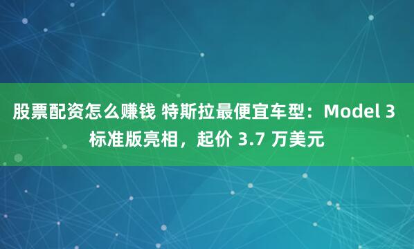 股票配资怎么赚钱 特斯拉最便宜车型：Model 3 标准版亮相，起价 3.7 万美元