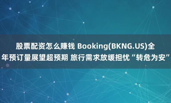 股票配资怎么赚钱 Booking(BKNG.US)全年预订量展望超预期 旅行需求放缓担忧“转危为安”