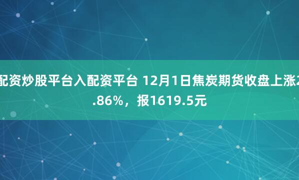 配资炒股平台入配资平台 12月1日焦炭期货收盘上涨2.86%，报1619.5元