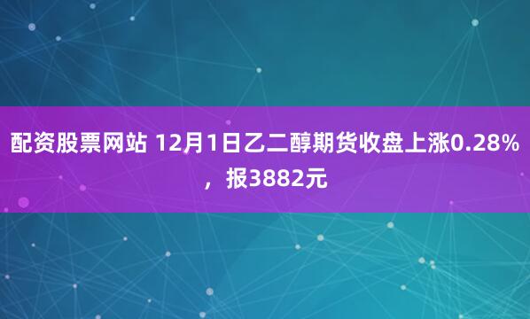 配资股票网站 12月1日乙二醇期货收盘上涨0.28%，报3882元