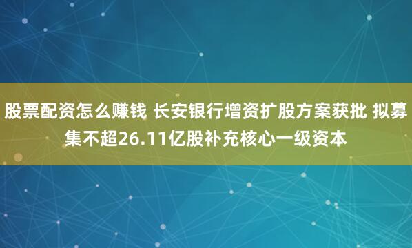 股票配资怎么赚钱 长安银行增资扩股方案获批 拟募集不超26.11亿股补充核心一级资本