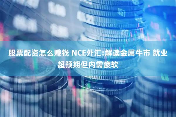 股票配资怎么赚钱 NCE外汇:解读金属牛市 就业超预期但内需疲软