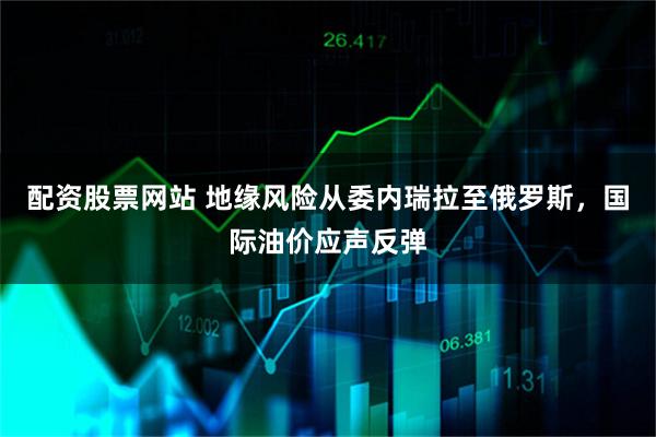 配资股票网站 地缘风险从委内瑞拉至俄罗斯，国际油价应声反弹