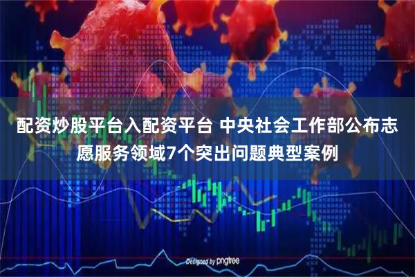 配资炒股平台入配资平台 中央社会工作部公布志愿服务领域7个突出问题典型案例