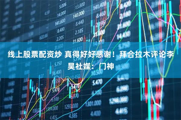线上股票配资炒 真得好好感谢！拜合拉木评论李昊社媒：门神