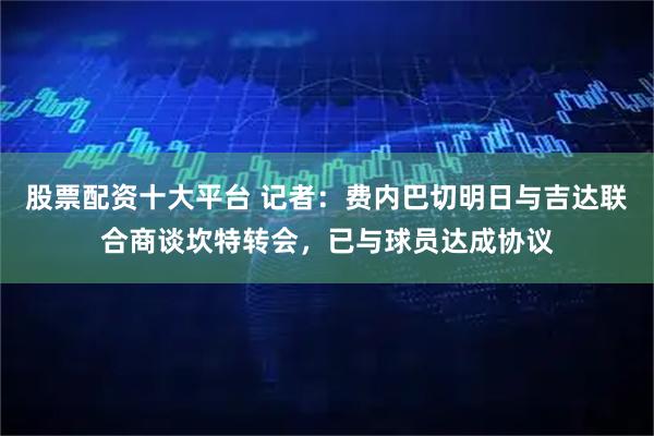 股票配资十大平台 记者：费内巴切明日与吉达联合商谈坎特转会，已与球员达成协议