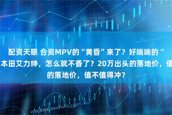 配资天眼 合资MPV的“黄昏”来了？好端端的“保值神车”本田艾力绅，怎么就不香了？20万出头的落地价，值不值得冲？