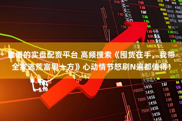 靠谱的实盘配资平台 高频搜索《囤货在手，我带全家逃荒富甲一方》心动情节怒刷N遍都值得！