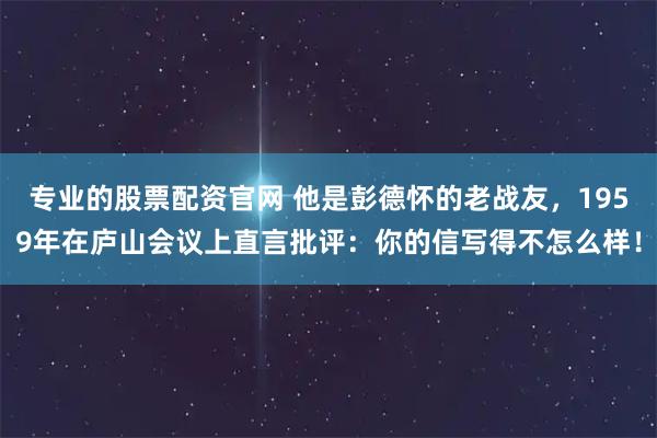 专业的股票配资官网 他是彭德怀的老战友，1959年在庐山会议上直言批评：你的信写得不怎么样！