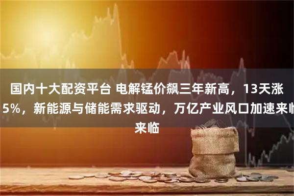国内十大配资平台 电解锰价飙三年新高，13天涨15%，新能源与储能需求驱动，万亿产业风口加速来临