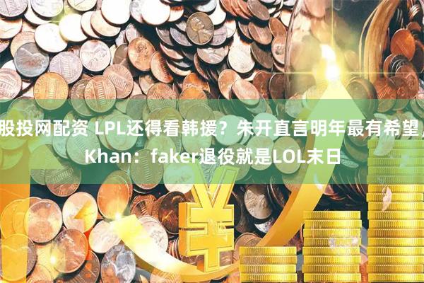 股投网配资 LPL还得看韩援？朱开直言明年最有希望，Khan：faker退役就是LOL末日