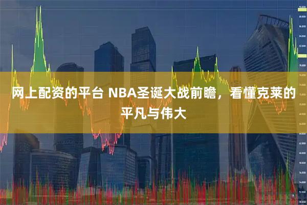 网上配资的平台 NBA圣诞大战前瞻，看懂克莱的平凡与伟大