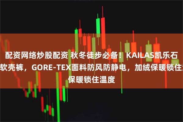 配资网络炒股配资 秋冬徒步必备！KAILAS凯乐石T11软壳裤，GORE-TEX面料防风防静电，加绒保暖锁住温度