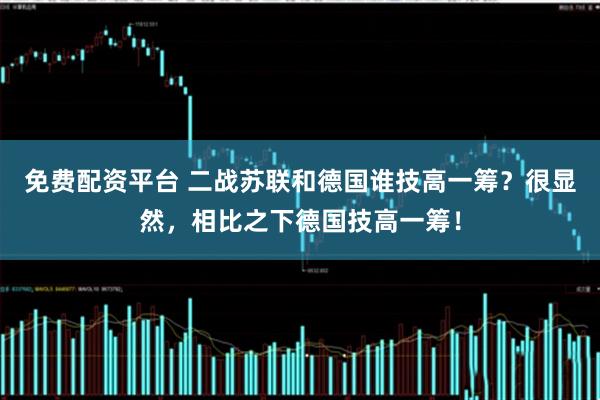 免费配资平台 二战苏联和德国谁技高一筹？很显然，相比之下德国技高一筹！