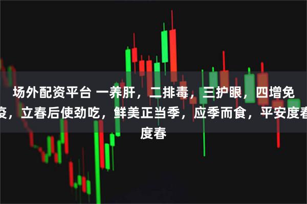 场外配资平台 一养肝，二排毒，三护眼，四增免疫，立春后使劲吃，鲜美正当季，应季而食，平安度春