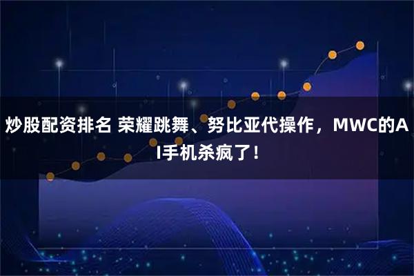 炒股配资排名 荣耀跳舞、努比亚代操作，MWC的AI手机杀疯了！