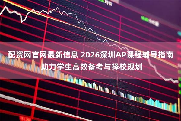 配资网官网最新信息 2026深圳AP课程辅导指南 助力学生高效备考与择校规划