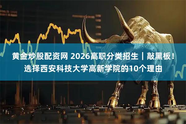 黄金炒股配资网 2026高职分类招生｜敲黑板！选择西安科技大学高新学院的10个理由
