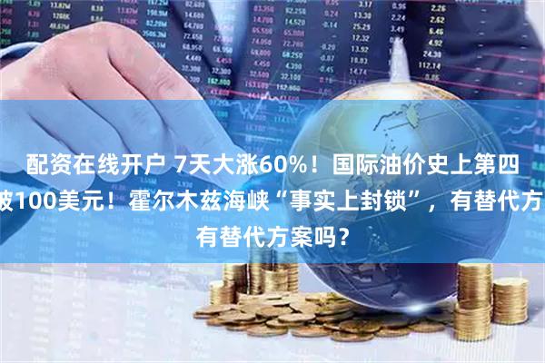 配资在线开户 7天大涨60%！国际油价史上第四次突破100美元！霍尔木兹海峡“事实上封锁”，有替代方案吗？