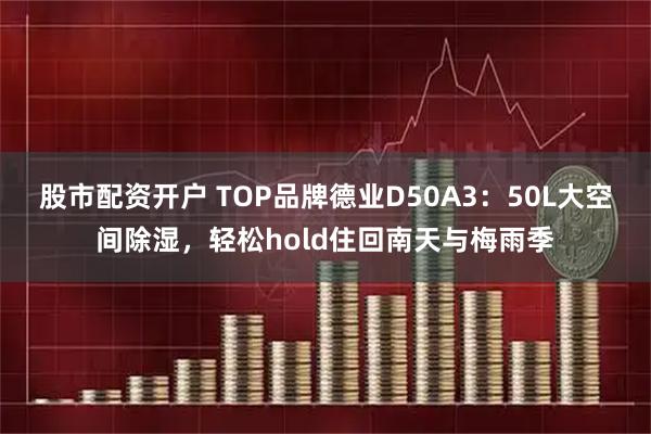 股市配资开户 TOP品牌德业D50A3：50L大空间除湿，轻松hold住回南天与梅雨季