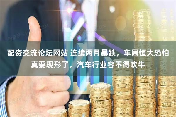 配资交流论坛网站 连续两月暴跌，车圈恒大恐怕真要现形了，汽车行业容不得吹牛