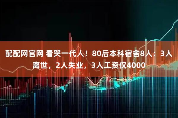配配网官网 看哭一代人！80后本科宿舍8人：3人离世，2人失业，3人工资仅4000
