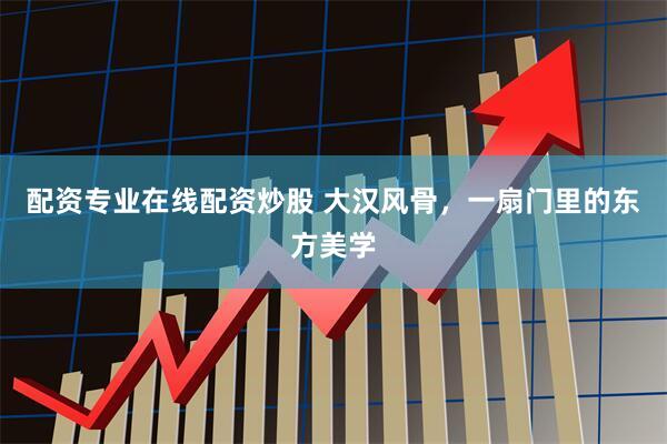 配资专业在线配资炒股 大汉风骨，一扇门里的东方美学