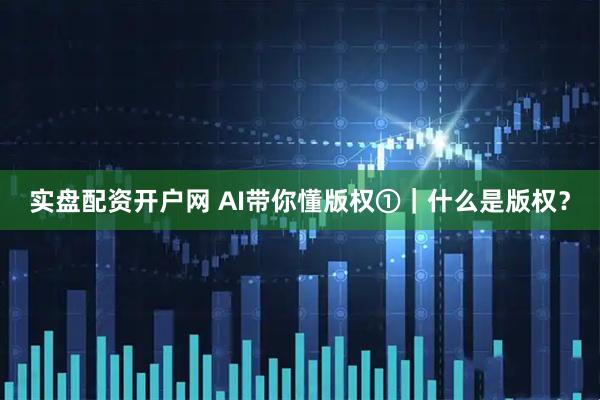 实盘配资开户网 AI带你懂版权①｜什么是版权？