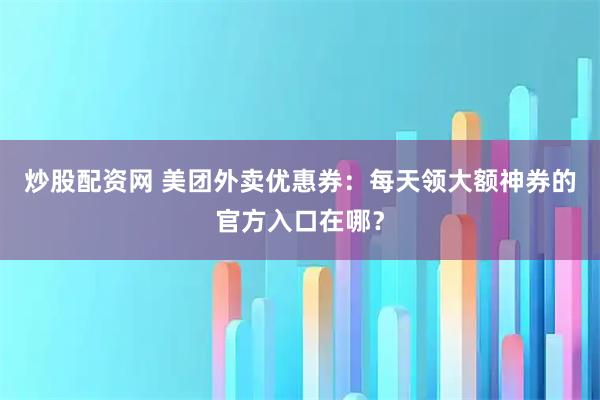 炒股配资网 美团外卖优惠券：每天领大额神券的官方入口在哪？