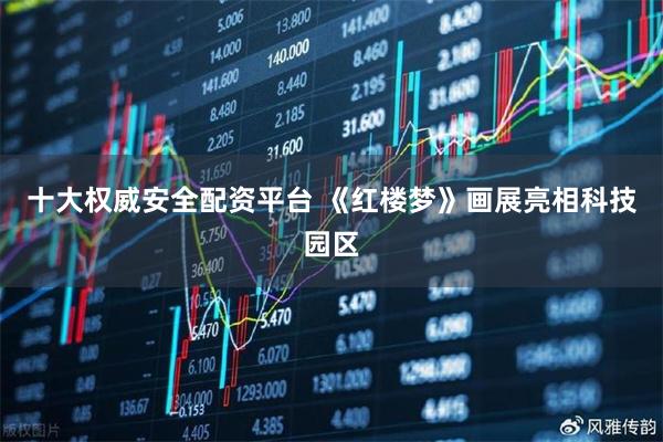 十大权威安全配资平台 《红楼梦》画展亮相科技园区