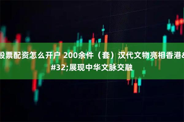 股票配资怎么开户 200余件（套）汉代文物亮相香港 展现中华文脉交融