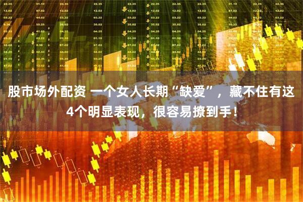 股市场外配资 一个女人长期“缺爱”，藏不住有这4个明显表现，很容易撩到手！