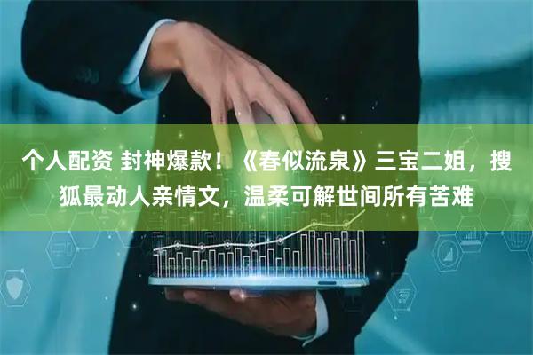个人配资 封神爆款！《春似流泉》三宝二姐，搜狐最动人亲情文，温柔可解世间所有苦难