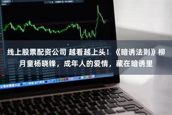 线上股票配资公司 越看越上头！《暗诱法则》柳月童杨晓锋，成年人的爱情，藏在暗诱里