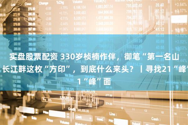 实盘股票配资 330岁桢楠作伴，御笔“第一名山”！长江畔这枚“方印”，到底什么来头？丨寻找21“峰”面