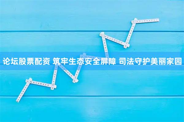 论坛股票配资 筑牢生态安全屏障 司法守护美丽家园