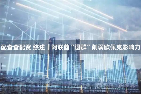配查查配资 综述｜阿联酋“退群”削弱欧佩克影响力