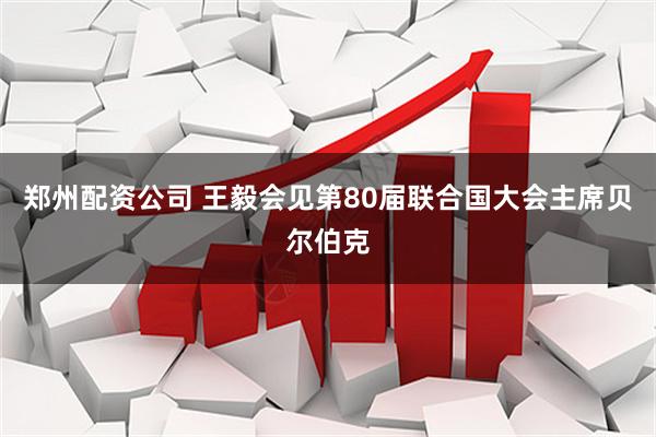 郑州配资公司 王毅会见第80届联合国大会主席贝尔伯克