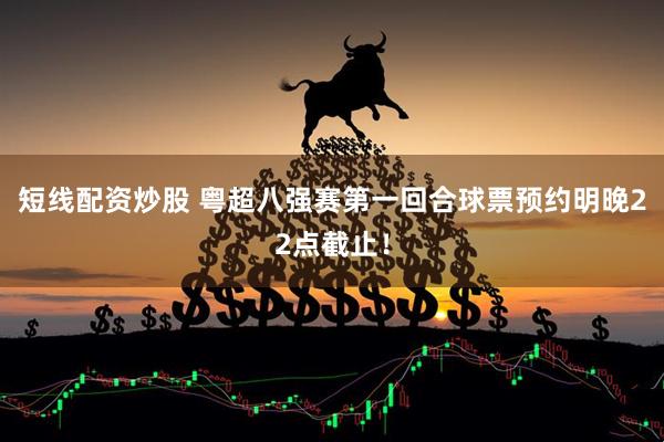 短线配资炒股 粤超八强赛第一回合球票预约明晚22点截止！