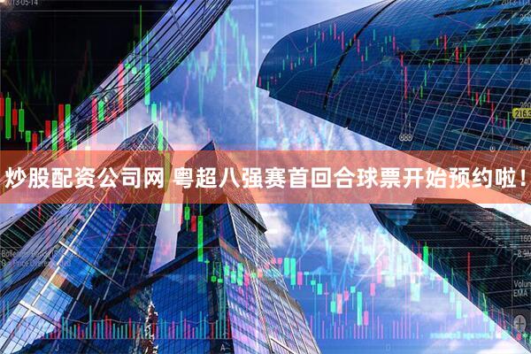 炒股配资公司网 粤超八强赛首回合球票开始预约啦！