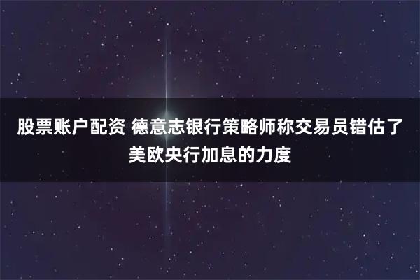股票账户配资 德意志银行策略师称交易员错估了美欧央行加息的力度