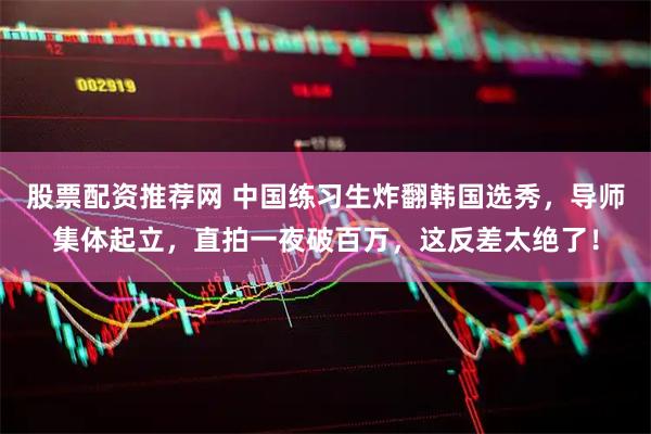 股票配资推荐网 中国练习生炸翻韩国选秀，导师集体起立，直拍一夜破百万，这反差太绝了！