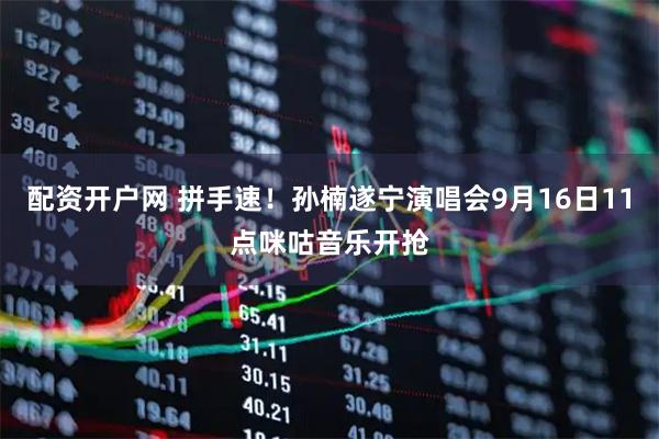 配资开户网 拼手速！孙楠遂宁演唱会9月16日11点咪咕音乐开抢