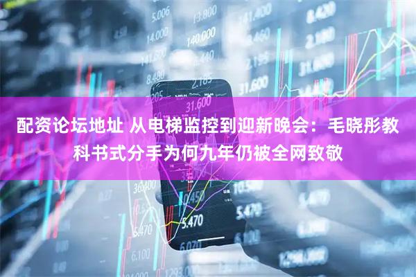 配资论坛地址 从电梯监控到迎新晚会：毛晓彤教科书式分手为何九年仍被全网致敬