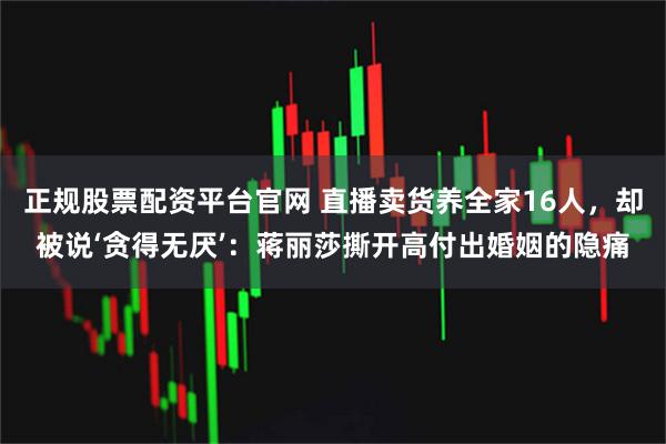 正规股票配资平台官网 直播卖货养全家16人，却被说‘贪得无厌’：蒋丽莎撕开高付出婚姻的隐痛