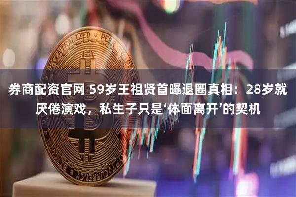 券商配资官网 59岁王祖贤首曝退圈真相：28岁就厌倦演戏，私生子只是‘体面离开’的契机